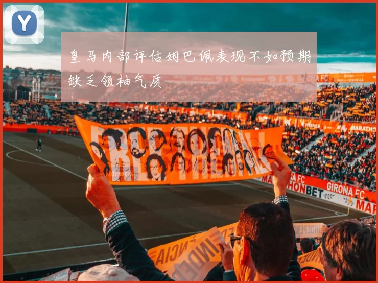 皇马内部评估姆巴佩表现不如预期缺乏领袖气质