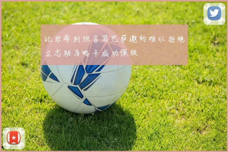 比尔希利坦言若巴萨邀约难以拒绝立志助马略卡成功保级