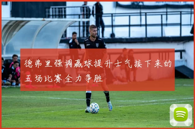 德弗里强调赢球提升士气接下来的五场比赛全力争胜