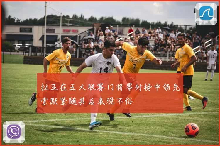 拉亚在五大联赛门将零封榜中领先索默紧随其后表现不俗