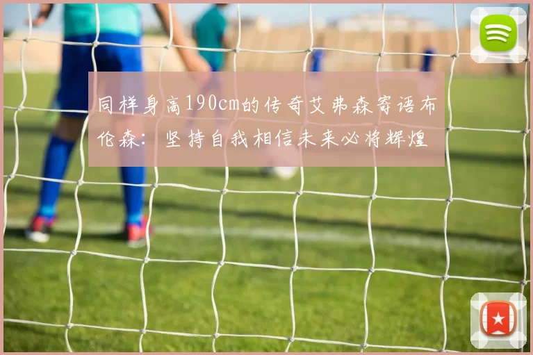 同样身高190cm的传奇艾弗森寄语布伦森：坚持自我相信未来必将辉煌
