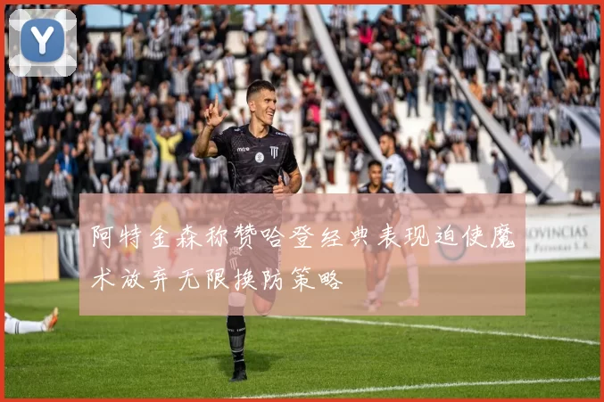 阿特金森称赞哈登经典表现迫使魔术放弃无限换防策略