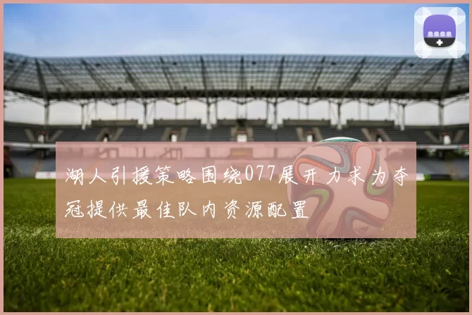 湖人引援策略围绕077展开力求为夺冠提供最佳队内资源配置