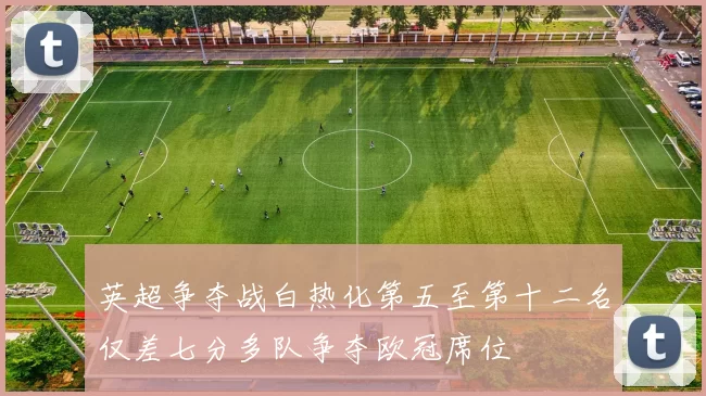 英超争夺战白热化第五至第十二名仅差七分多队争夺欧冠席位