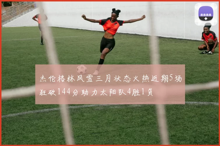 杰伦格林风雪三月状态火热近期5场狂砍144分助力太阳队4胜1负