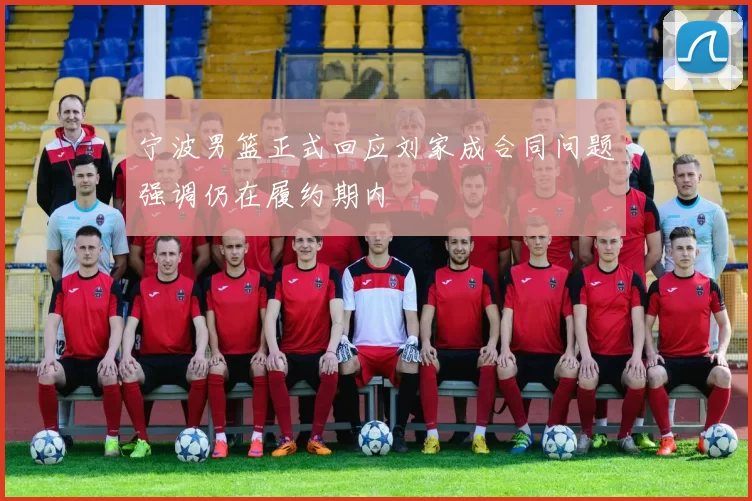 宁波男篮正式回应刘家成合同问题强调仍在履约期内