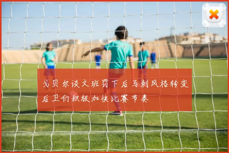 戈贝尔谈文班罚下后马刺风格转变后卫们积极加快比赛节奏