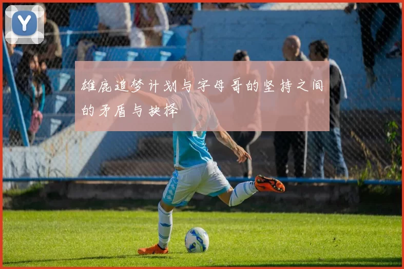 雄鹿追梦计划与字母哥的坚持之间的矛盾与抉择
