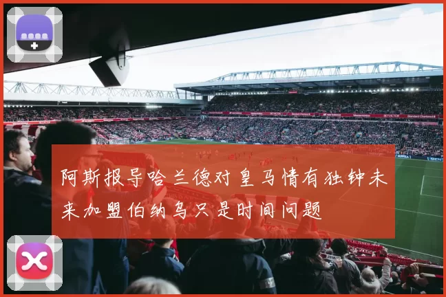 阿斯报导哈兰德对皇马情有独钟未来加盟伯纳乌只是时间问题